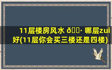 11层楼房风水 🌷 哪层zui
好(11层你会买三楼还是四楼)